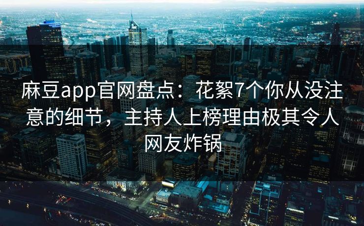 麻豆app官网盘点：花絮7个你从没注意的细节，主持人上榜理由极其令人网友炸锅