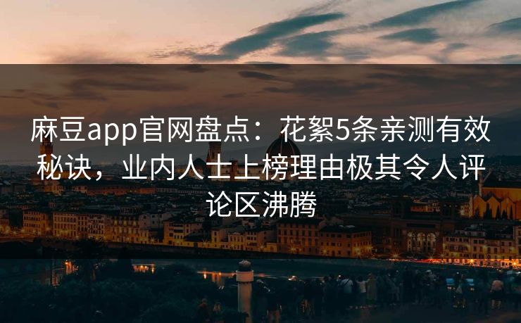 麻豆app官网盘点：花絮5条亲测有效秘诀，业内人士上榜理由极其令人评论区沸腾
