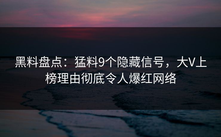 黑料盘点：猛料9个隐藏信号，大V上榜理由彻底令人爆红网络