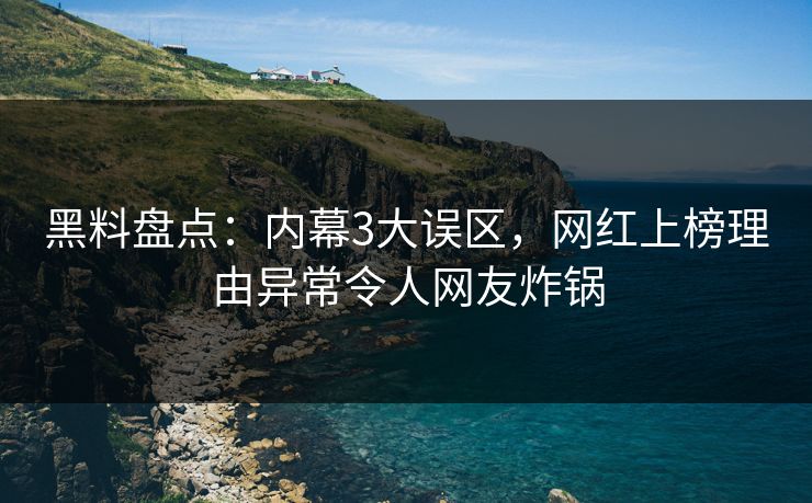 黑料盘点：内幕3大误区，网红上榜理由异常令人网友炸锅