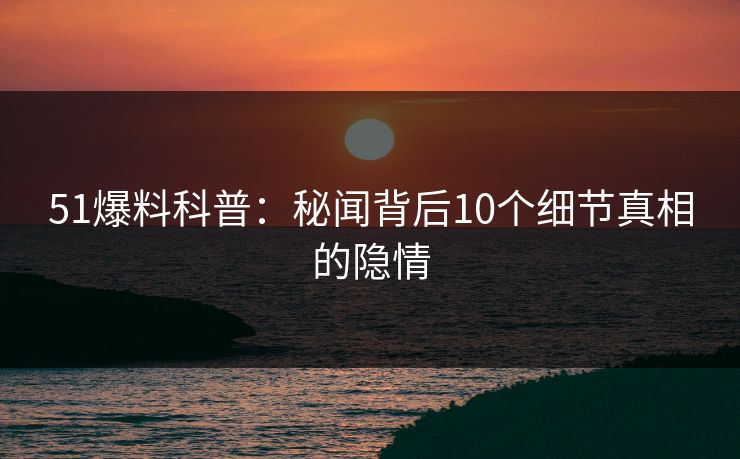 51爆料科普：秘闻背后10个细节真相的隐情