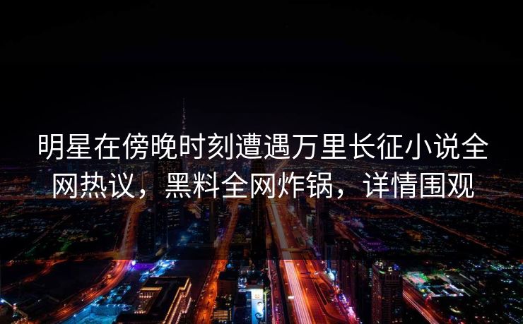 明星在傍晚时刻遭遇万里长征小说全网热议，黑料全网炸锅，详情围观