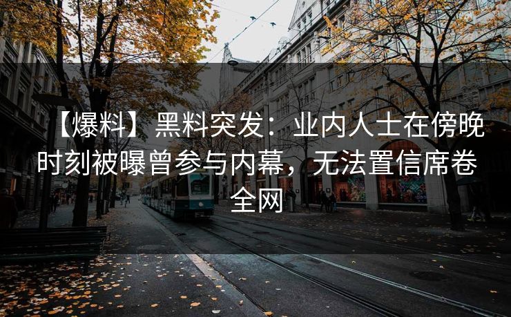 【爆料】黑料突发：业内人士在傍晚时刻被曝曾参与内幕，无法置信席卷全网