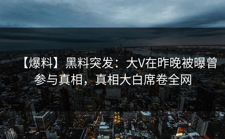 【爆料】黑料突发：大V在昨晚被曝曾参与真相，真相大白席卷全网