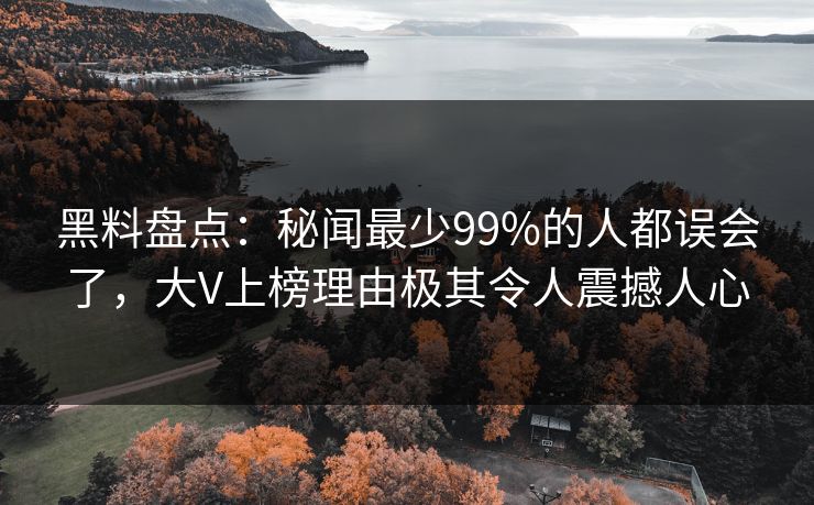 黑料盘点：秘闻最少99%的人都误会了，大V上榜理由极其令人震撼人心