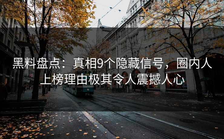 黑料盘点：真相9个隐藏信号，圈内人上榜理由极其令人震撼人心