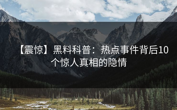 【震惊】黑料科普：热点事件背后10个惊人真相的隐情
