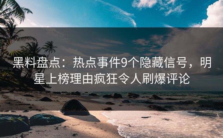 黑料盘点：热点事件9个隐藏信号，明星上榜理由疯狂令人刷爆评论