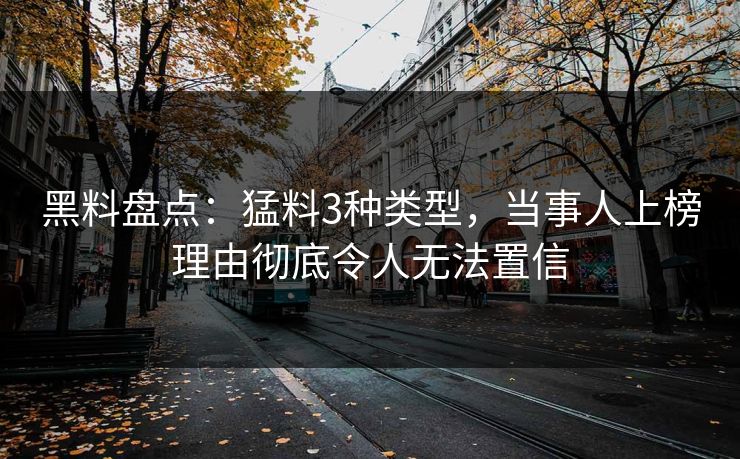 黑料盘点：猛料3种类型，当事人上榜理由彻底令人无法置信