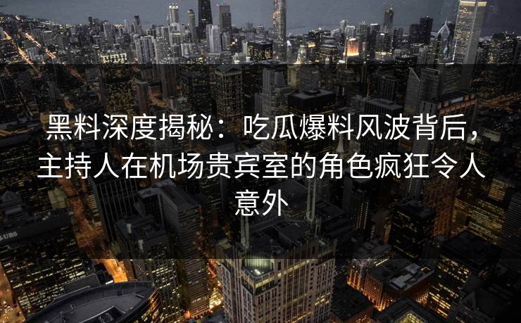 黑料深度揭秘：吃瓜爆料风波背后，主持人在机场贵宾室的角色疯狂令人意外