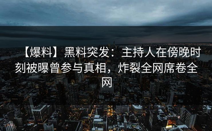 【爆料】黑料突发：主持人在傍晚时刻被曝曾参与真相，炸裂全网席卷全网