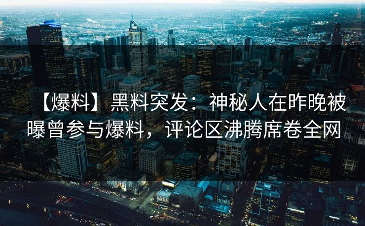 【爆料】黑料突发：神秘人在昨晚被曝曾参与爆料，评论区沸腾席卷全网