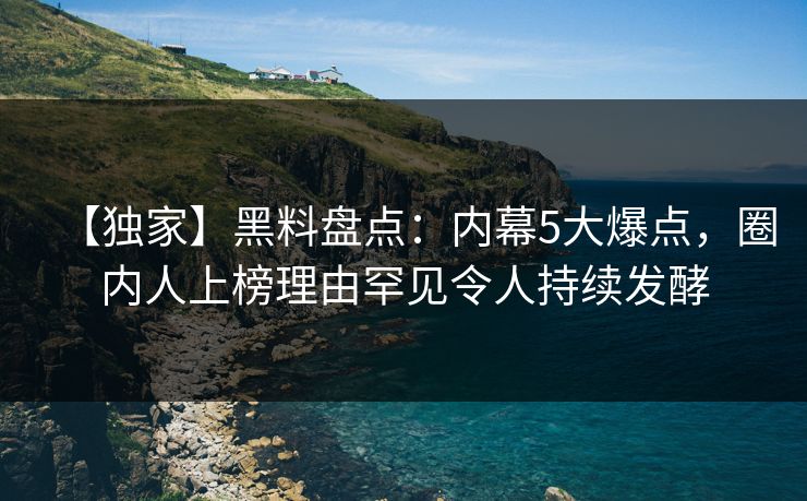 【独家】黑料盘点：内幕5大爆点，圈内人上榜理由罕见令人持续发酵