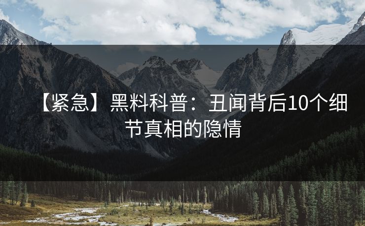 【紧急】黑料科普：丑闻背后10个细节真相的隐情