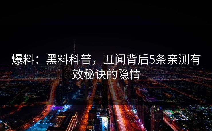 爆料：黑料科普，丑闻背后5条亲测有效秘诀的隐情