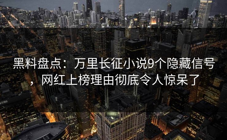 黑料盘点：万里长征小说9个隐藏信号，网红上榜理由彻底令人惊呆了