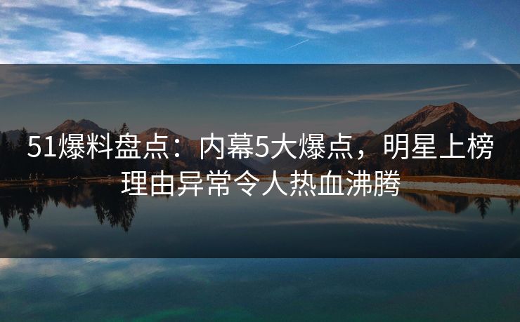 51爆料盘点：内幕5大爆点，明星上榜理由异常令人热血沸腾