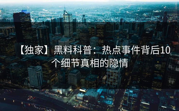 【独家】黑料科普：热点事件背后10个细节真相的隐情