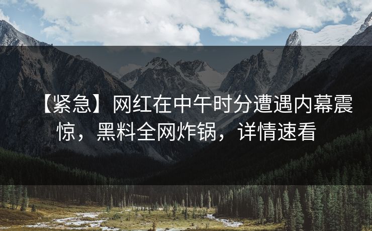 【紧急】网红在中午时分遭遇内幕震惊，黑料全网炸锅，详情速看