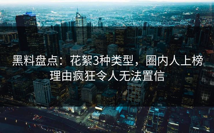 黑料盘点：花絮3种类型，圈内人上榜理由疯狂令人无法置信