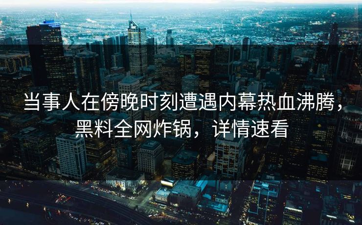当事人在傍晚时刻遭遇内幕热血沸腾，黑料全网炸锅，详情速看