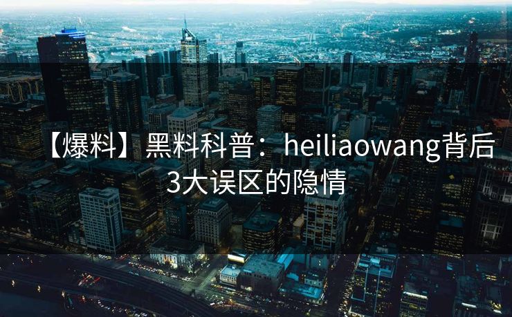 【爆料】黑料科普：heiliaowang背后3大误区的隐情