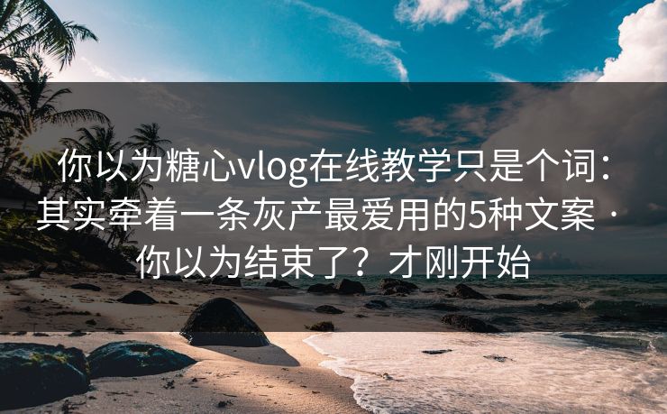 你以为糖心vlog在线教学只是个词：其实牵着一条灰产最爱用的5种文案 · 你以为结束了？才刚开始