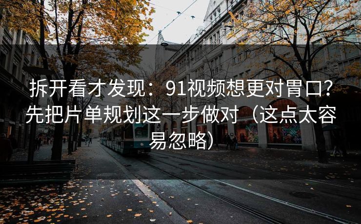 拆开看才发现：91视频想更对胃口？先把片单规划这一步做对（这点太容易忽略）