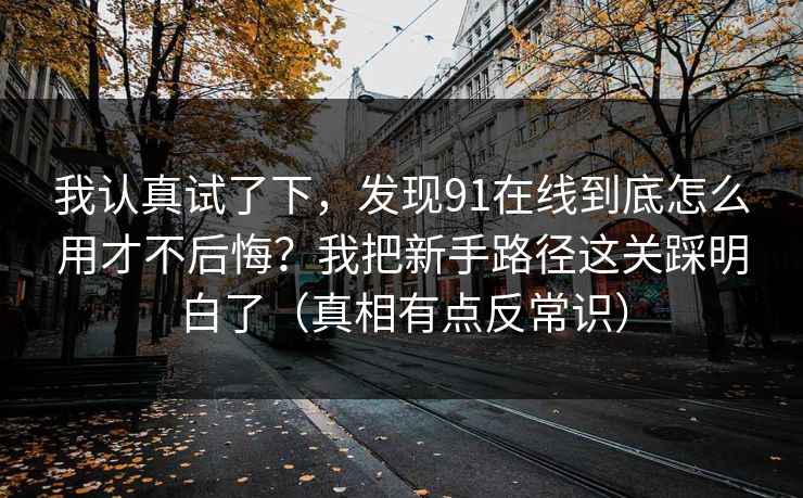 我认真试了下，发现91在线到底怎么用才不后悔？我把新手路径这关踩明白了（真相有点反常识）