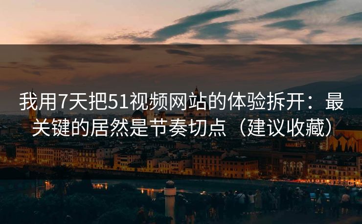 我用7天把51视频网站的体验拆开：最关键的居然是节奏切点（建议收藏）