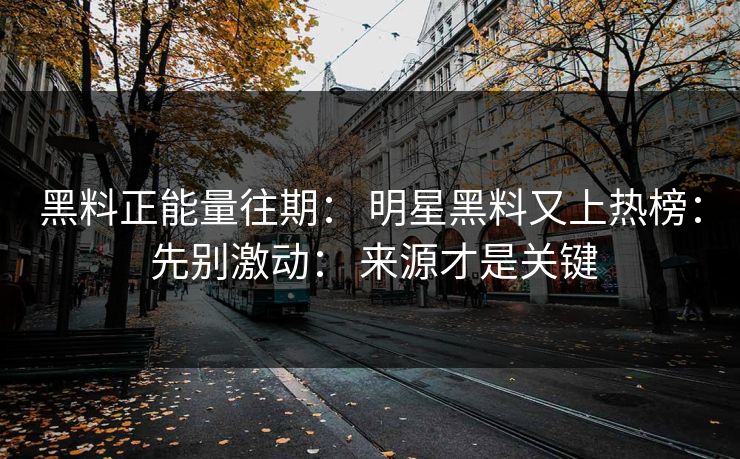 黑料正能量往期： 明星黑料又上热榜： 先别激动： 来源才是关键