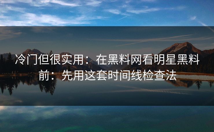 冷门但很实用：在黑料网看明星黑料前：先用这套时间线检查法