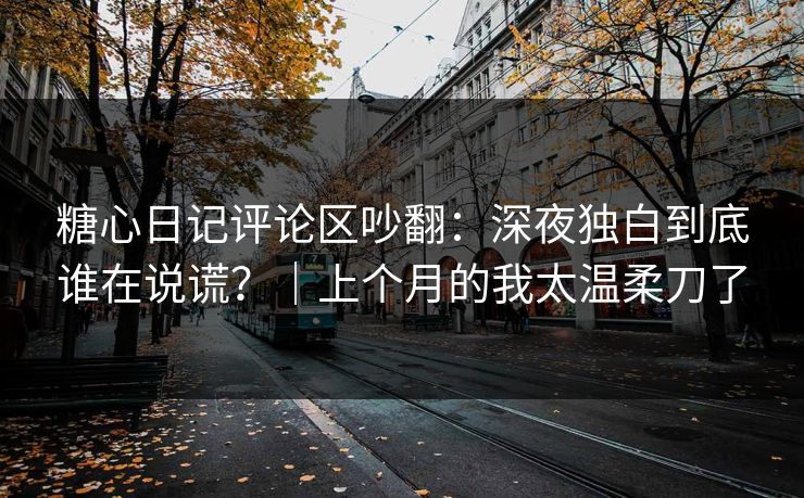糖心日记评论区吵翻：深夜独白到底谁在说谎？｜上个月的我太温柔刀了