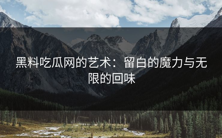 黑料吃瓜网的艺术:留白的魔力与无限的回味 黑料吃瓜网的艺术:留白的魔力与无限的回味